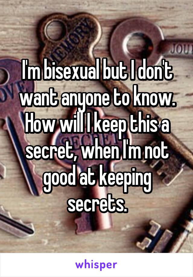 I'm bisexual but I don't want anyone to know. How will I keep this a secret, when I'm not good at keeping secrets.