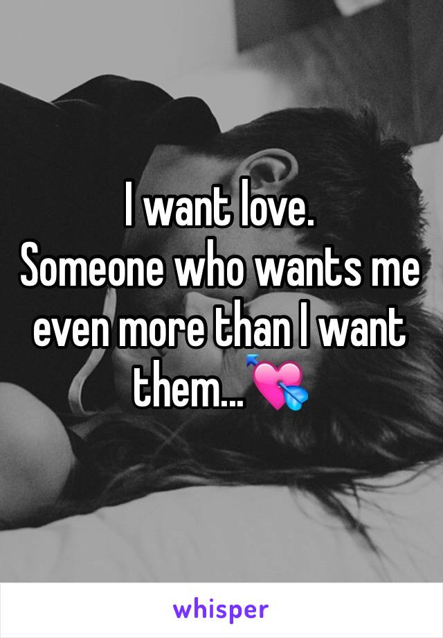 I want love. 
Someone who wants me even more than I want them...💘
