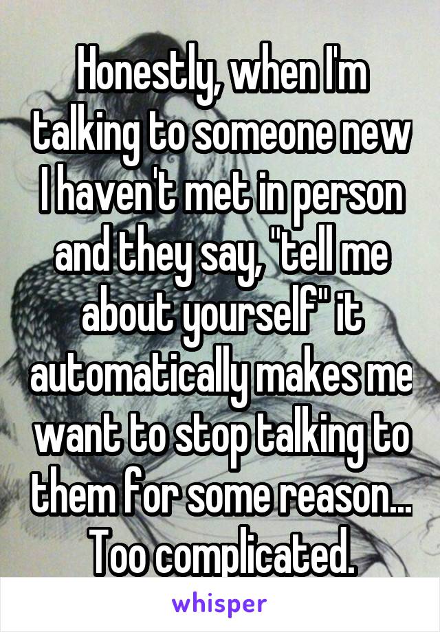 Honestly, when I'm talking to someone new I haven't met in person and they say, "tell me about yourself" it automatically makes me want to stop talking to them for some reason... Too complicated.