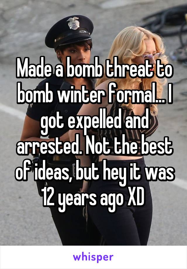 Made a bomb threat to bomb winter formal... I got expelled and arrested. Not the best of ideas, but hey it was 12 years ago XD 