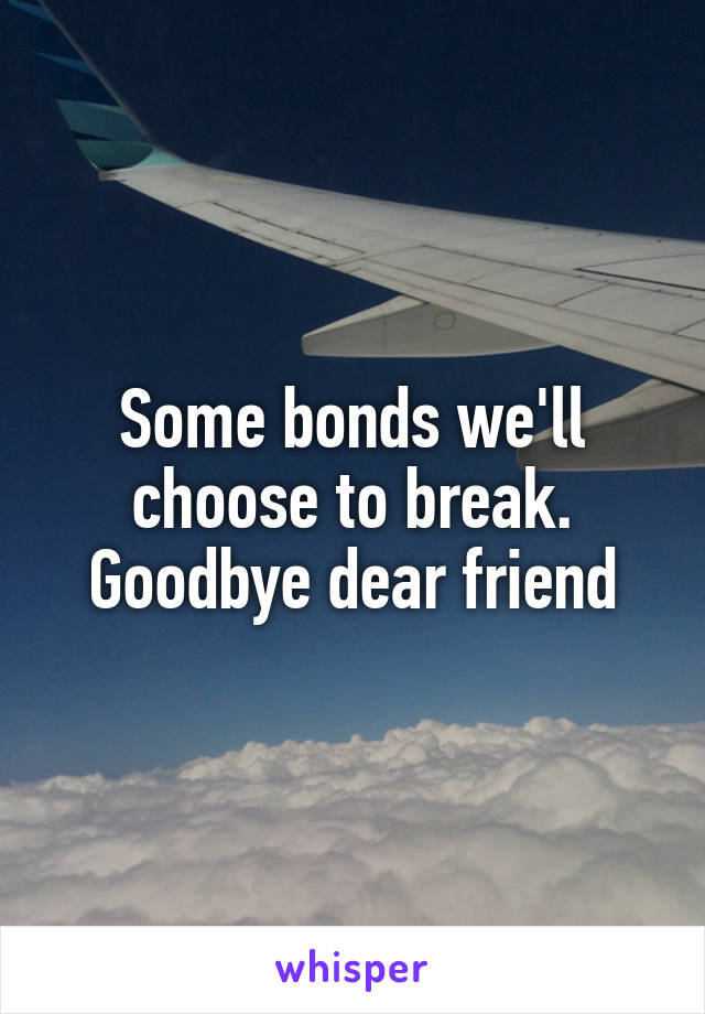 Some bonds we'll choose to break. Goodbye dear friend