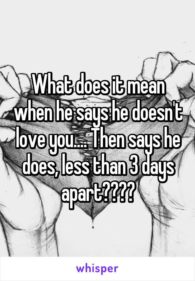 What does it mean when he says he doesn't love you.... Then says he does, less than 3 days apart????