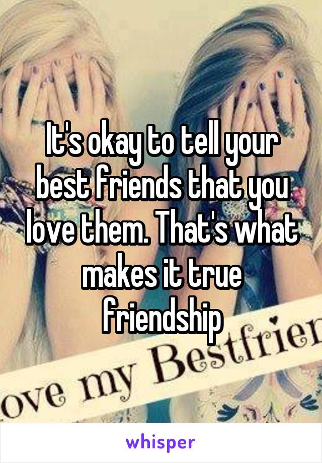 It's okay to tell your best friends that you love them. That's what makes it true friendship