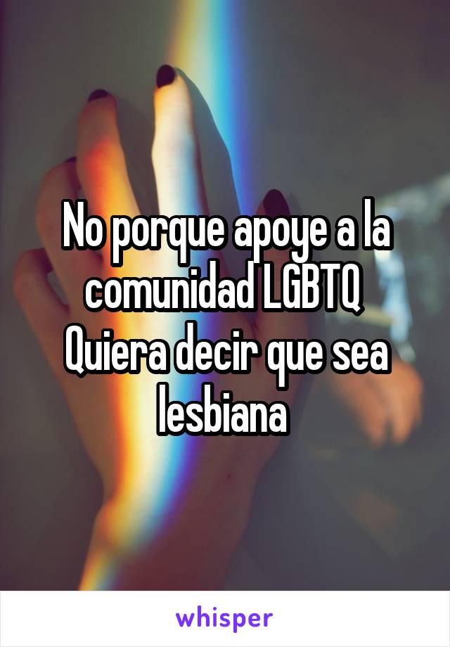 No porque apoye a la comunidad LGBTQ 
Quiera decir que sea lesbiana 