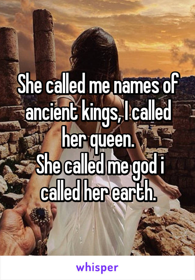 She called me names of ancient kings, I called her queen.
 She called me god i called her earth.