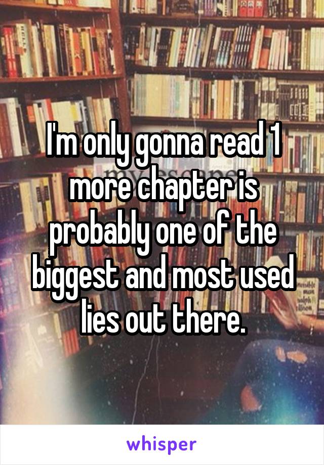 I'm only gonna read 1 more chapter is probably one of the biggest and most used lies out there.