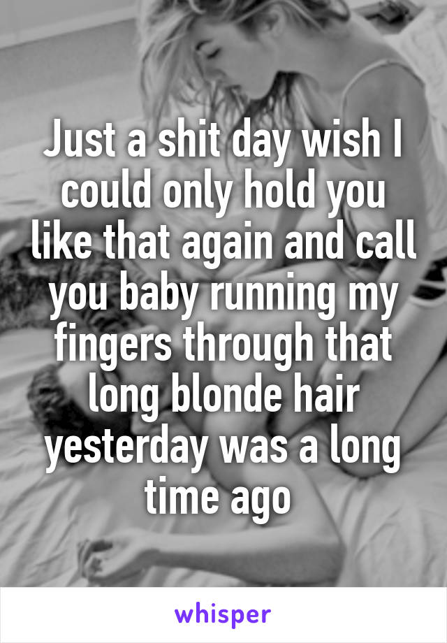 Just a shit day wish I could only hold you like that again and call you baby running my fingers through that long blonde hair yesterday was a long time ago 