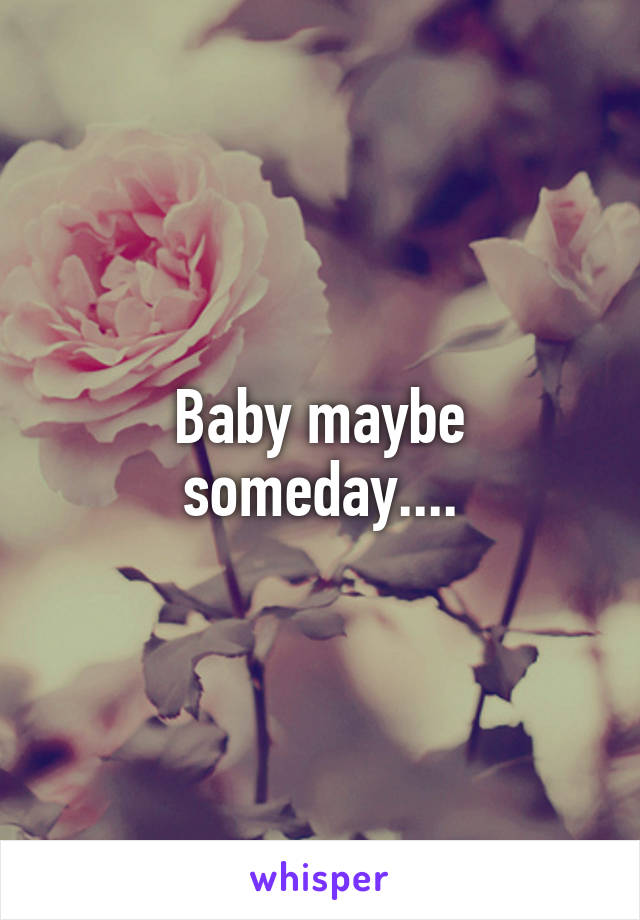 Baby maybe someday....