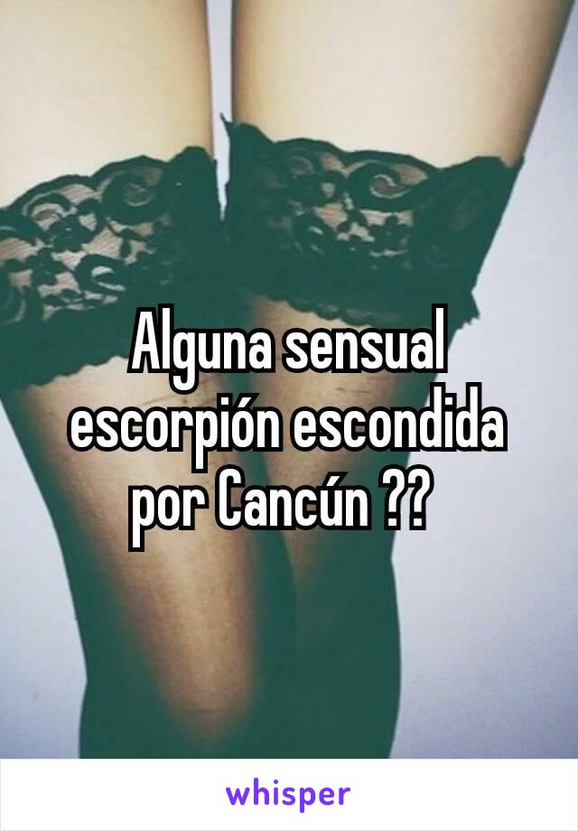 Alguna sensual escorpión escondida por Cancún ?? 