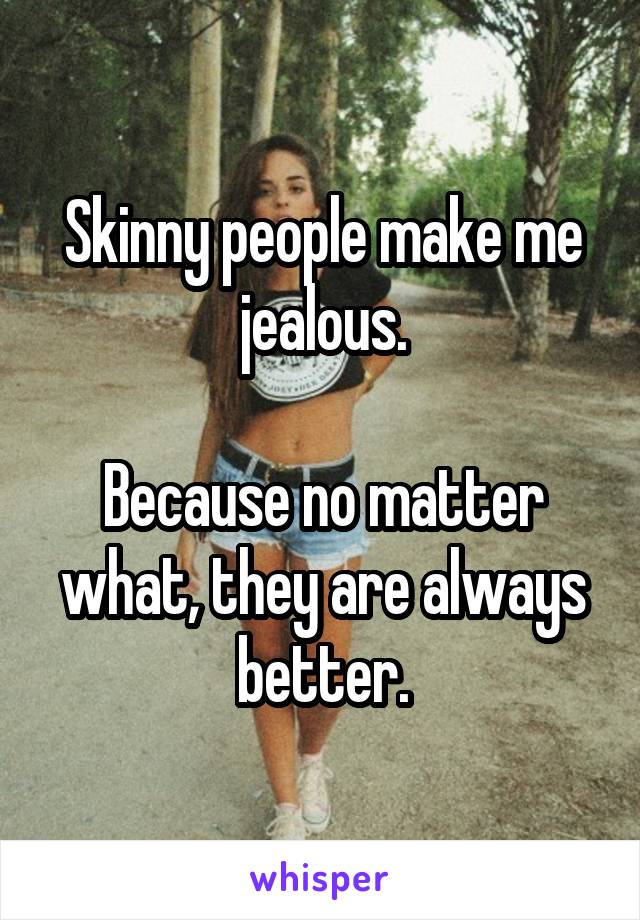 Skinny people make me jealous.

Because no matter what, they are always better.