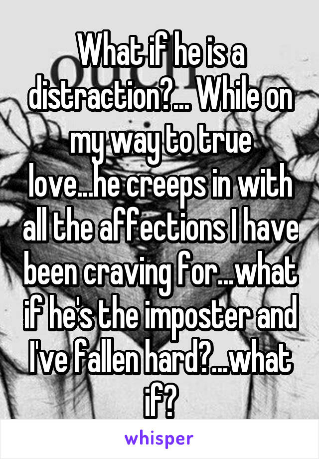 What if he is a distraction?... While on my way to true love...he creeps in with all the affections I have been craving for...what if he's the imposter and I've fallen hard?...what if?