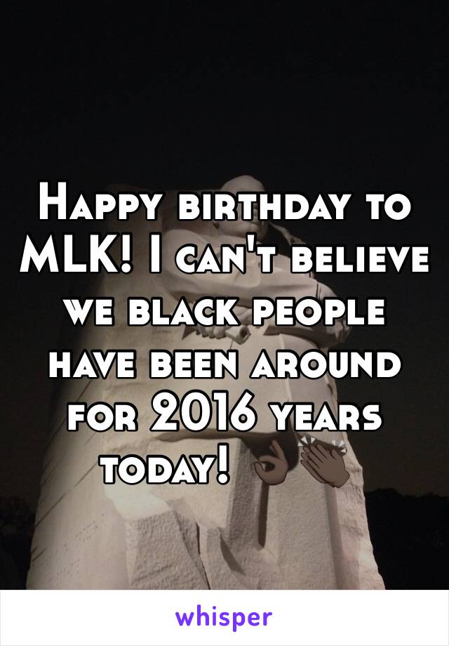 Happy birthday to MLK! I can't believe we black people have been around for 2016 years today! 👌🏿👏🏿