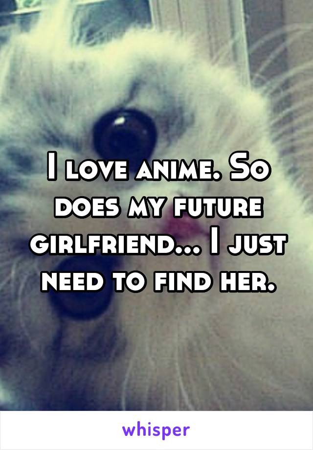 I love anime. So does my future girlfriend... I just need to find her.