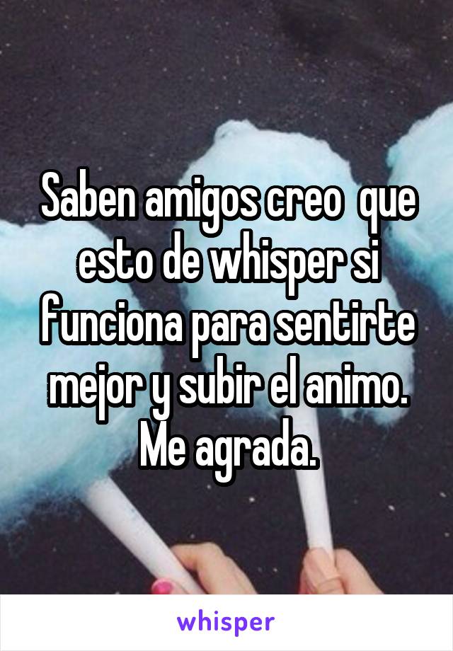 Saben amigos creo  que esto de whisper si funciona para sentirte mejor y subir el animo. Me agrada.