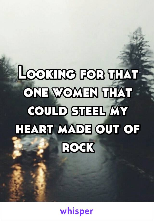 Looking for that one women that could steel my heart made out of rock