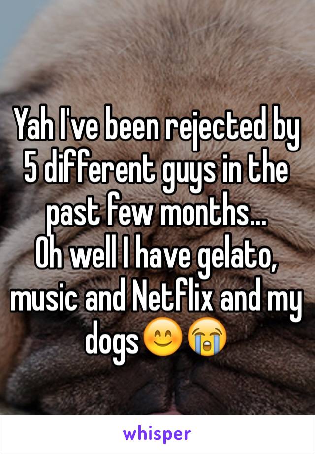 Yah I've been rejected by 5 different guys in the past few months...
Oh well I have gelato, music and Netflix and my dogs😊😭