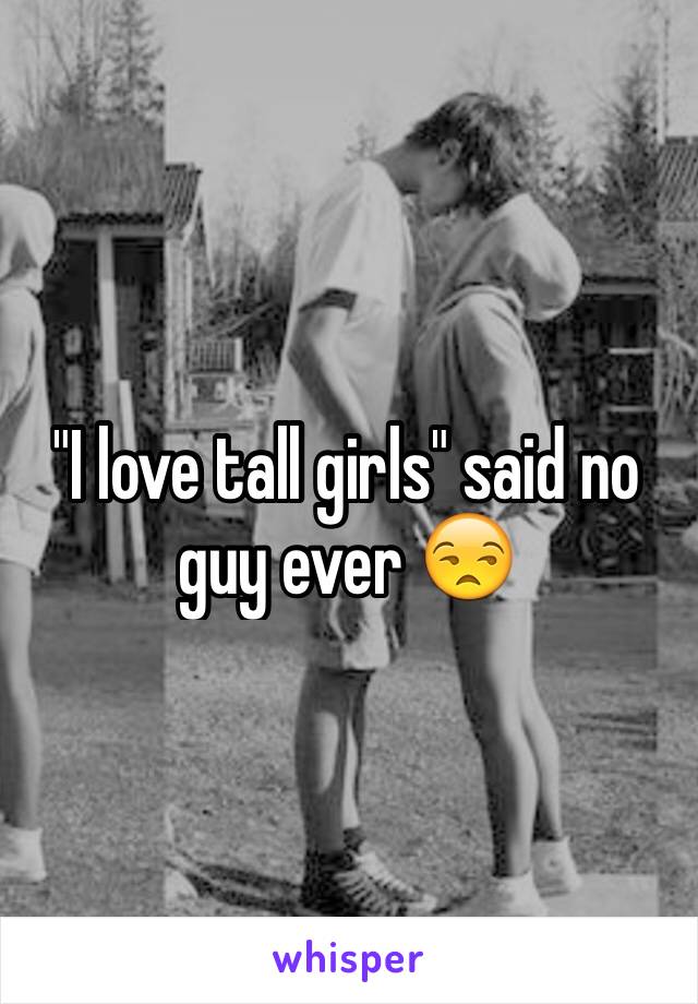 "I love tall girls" said no guy ever 😒