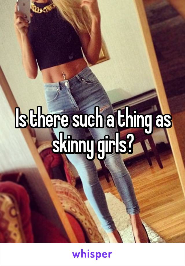 Is there such a thing as skinny girls?