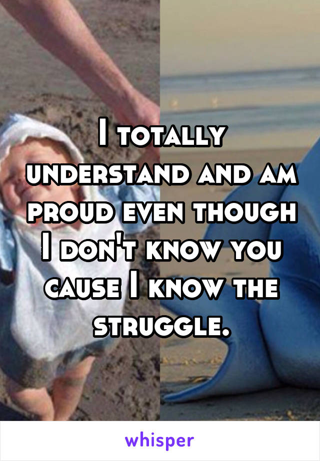 I totally understand and am proud even though I don't know you cause I know the struggle.