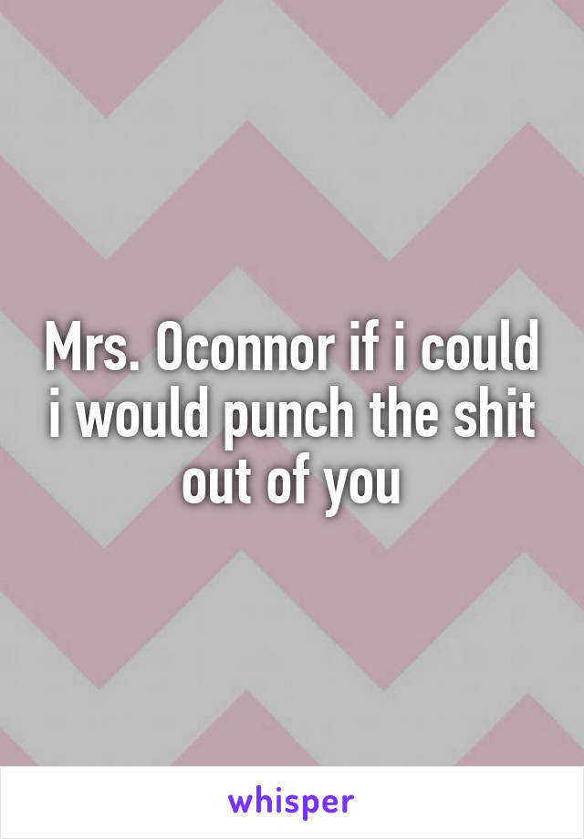 Mrs. Oconnor if i could i would punch the shit out of you