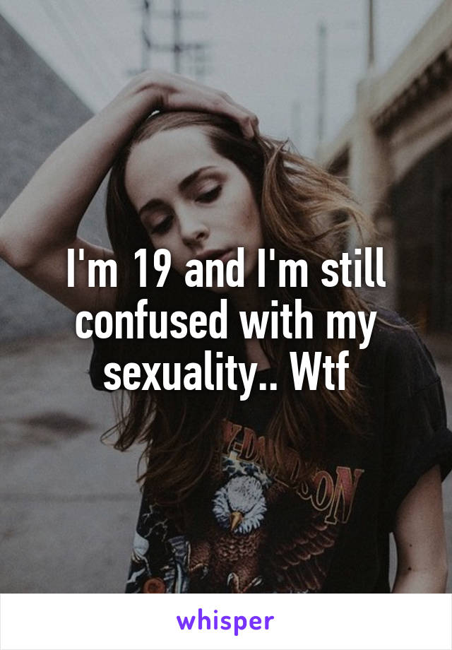 I'm 19 and I'm still confused with my sexuality.. Wtf