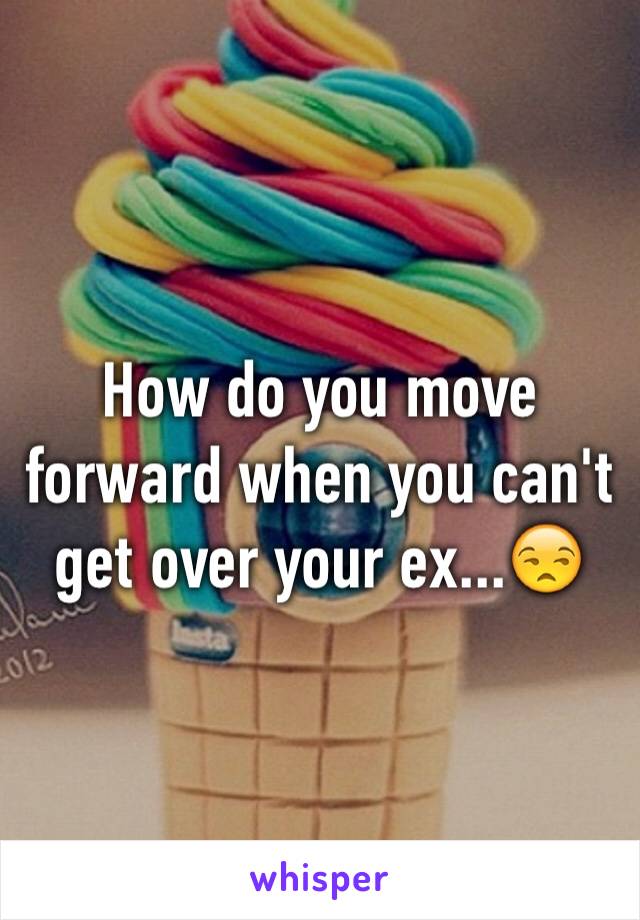 How do you move forward when you can't get over your ex...😒