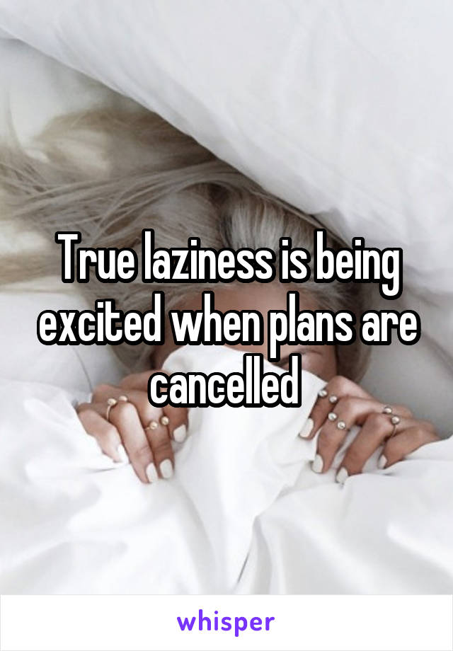 True laziness is being excited when plans are cancelled 