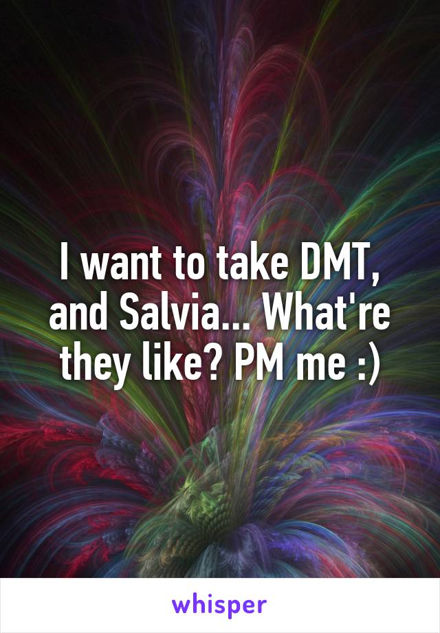 I want to take DMT, and Salvia... What're they like? PM me :)