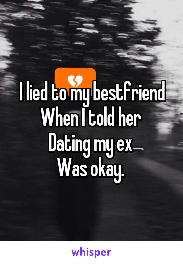 I lied to my bestfriend
When I told her 
Dating my ex 
Was okay. 