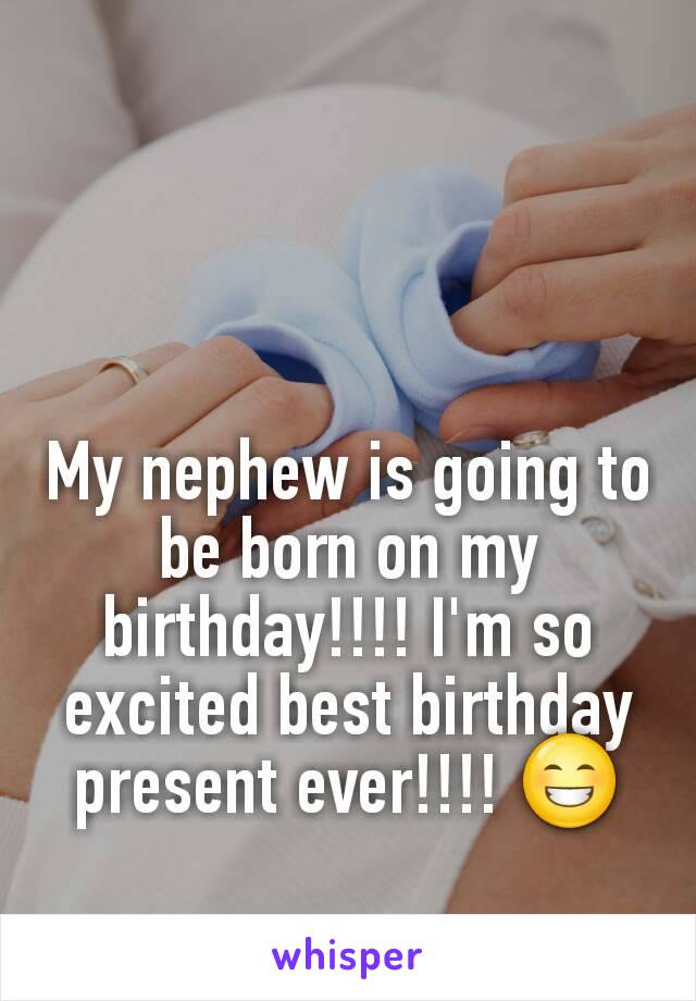 My nephew is going to be born on my birthday!!!! I'm so excited best birthday present ever!!!! 😁