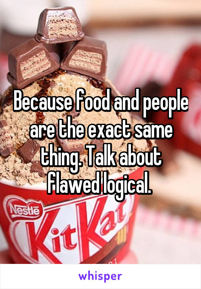 Because food and people are the exact same thing. Talk about flawed logical. 