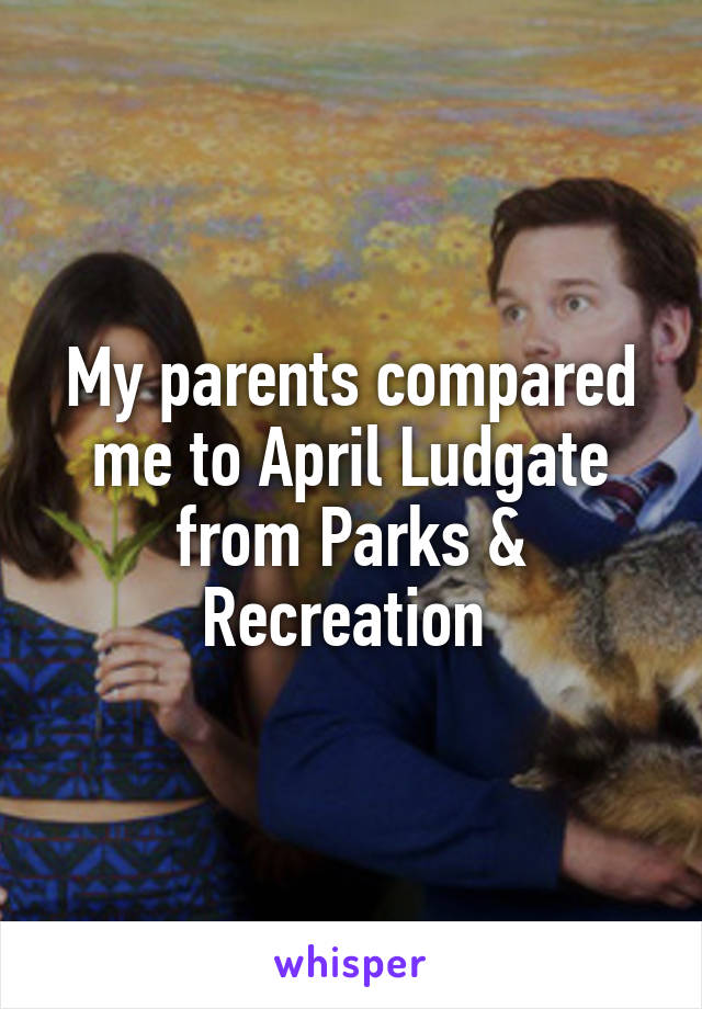 My parents compared me to April Ludgate from Parks & Recreation 