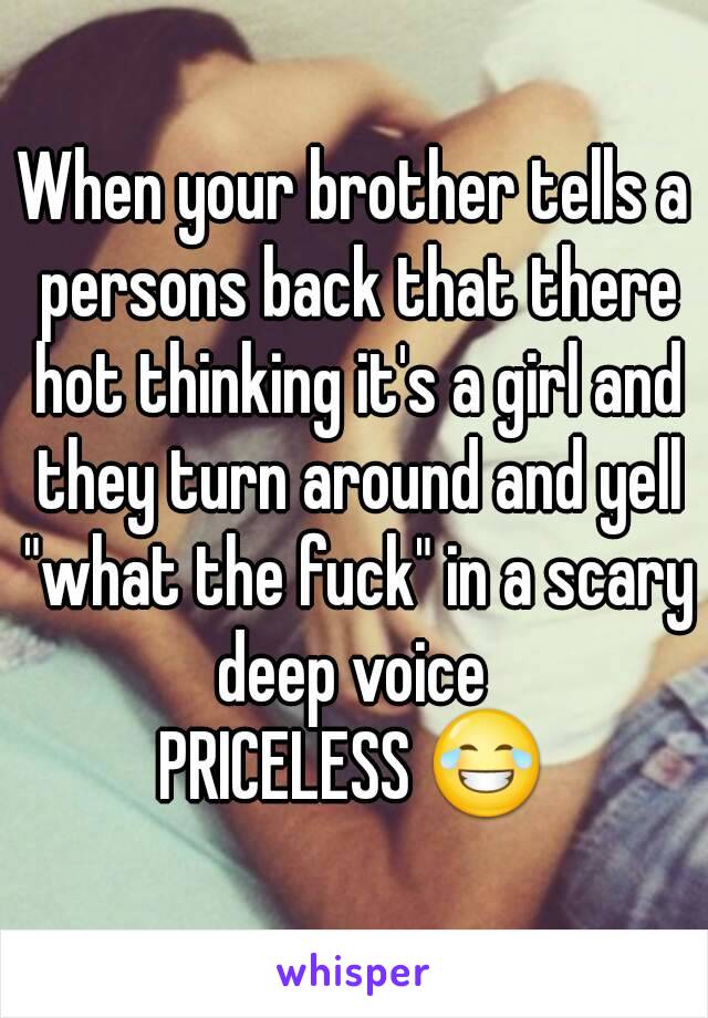 When your brother tells a persons back that there hot thinking it's a girl and they turn around and yell "what the fuck" in a scary deep voice 
PRICELESS 😂