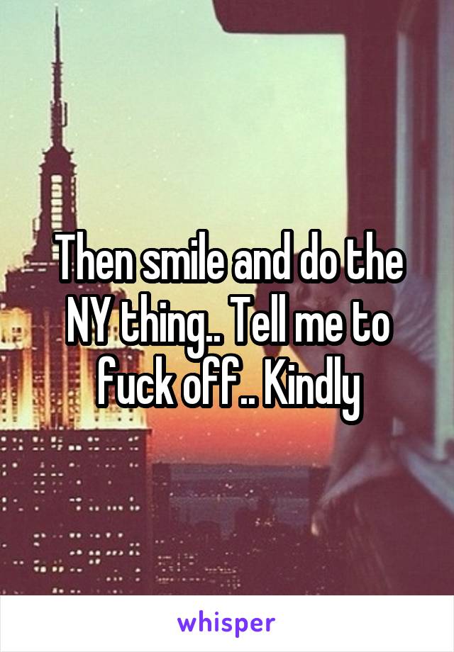 Then smile and do the NY thing.. Tell me to fuck off.. Kindly