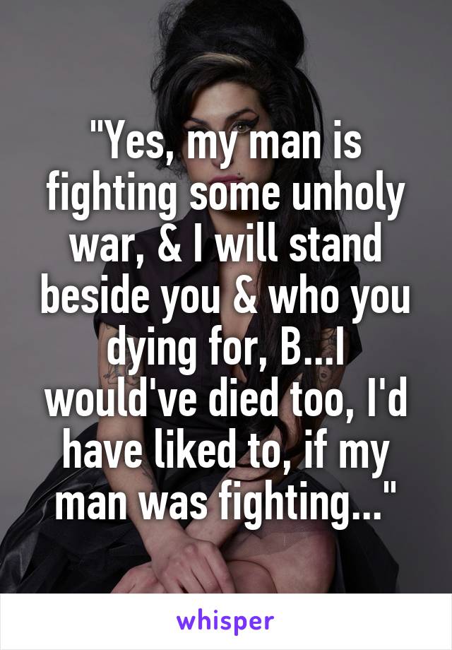 "Yes, my man is fighting some unholy war, & I will stand beside you & who you dying for, B...I would've died too, I'd have liked to, if my man was fighting..."