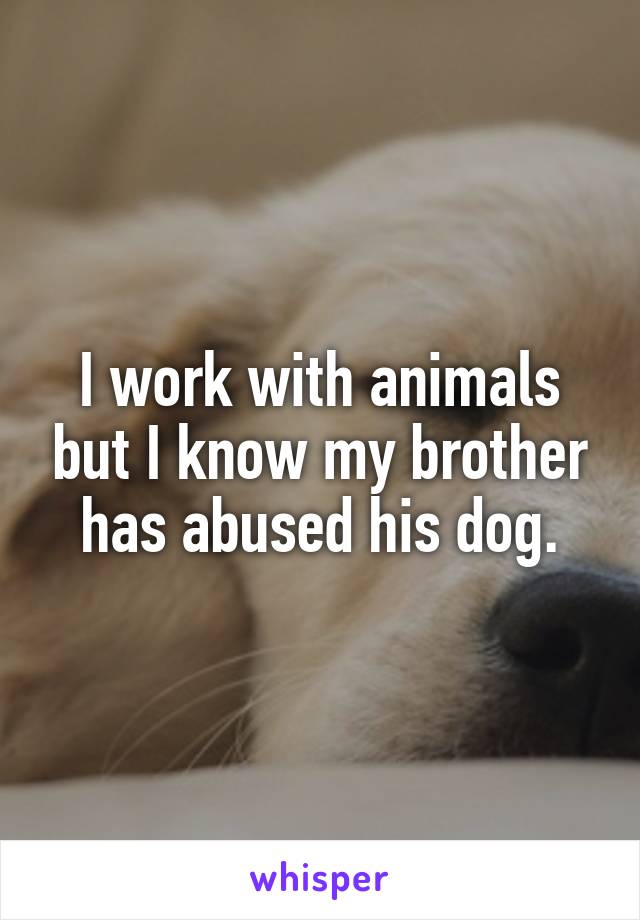 I work with animals but I know my brother has abused his dog.