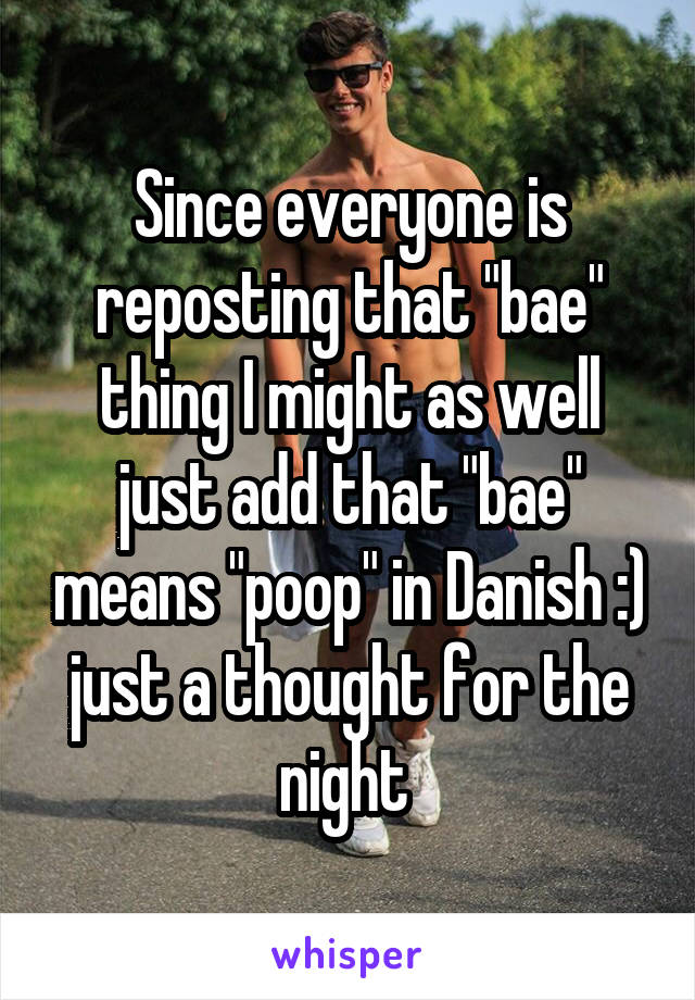 Since everyone is reposting that "bae" thing I might as well just add that "bae" means "poop" in Danish :) just a thought for the night 