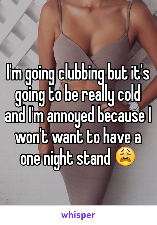 I'm going clubbing but it's going to be really cold and I'm annoyed because I won't want to have a one night stand 😩