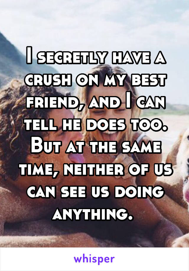 I secretly have a crush on my best friend, and I can tell he does too. But at the same time, neither of us can see us doing anything. 