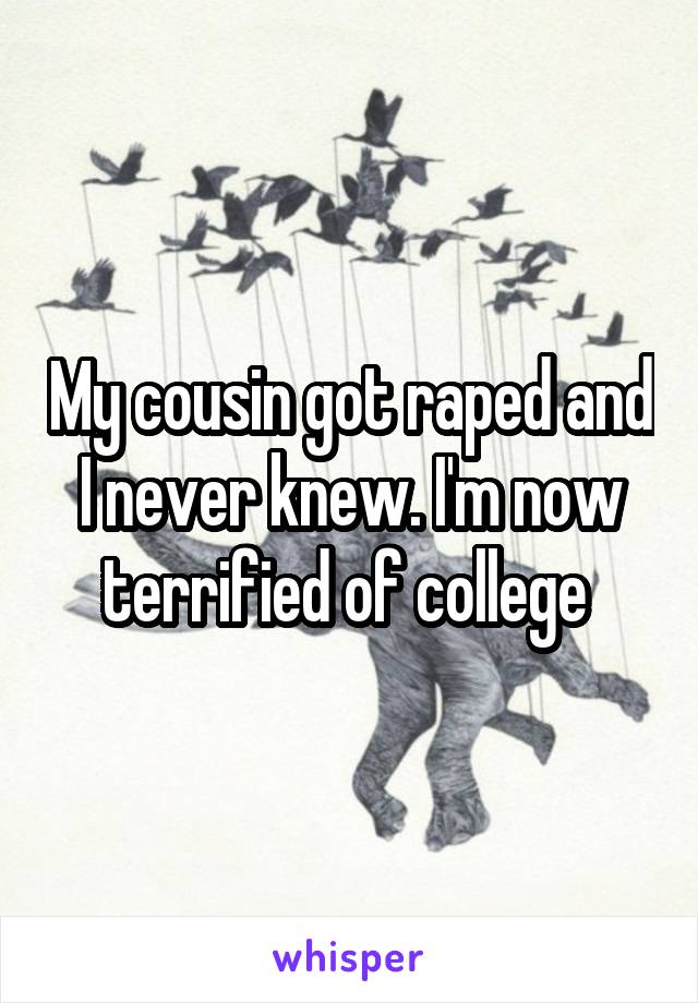 My cousin got raped and I never knew. I'm now terrified of college 