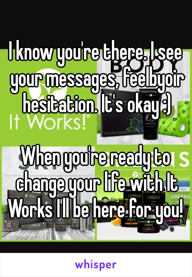 I know you're there. I see your messages, feelbyoir hesitation. It's okay :)

When you're ready to change your life with It Works I'll be here for you! 