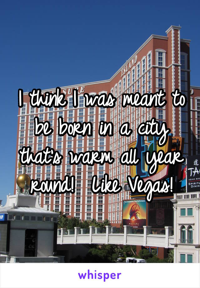 I think I was meant to be born in a city that's warm all year round!  Like Vegas!