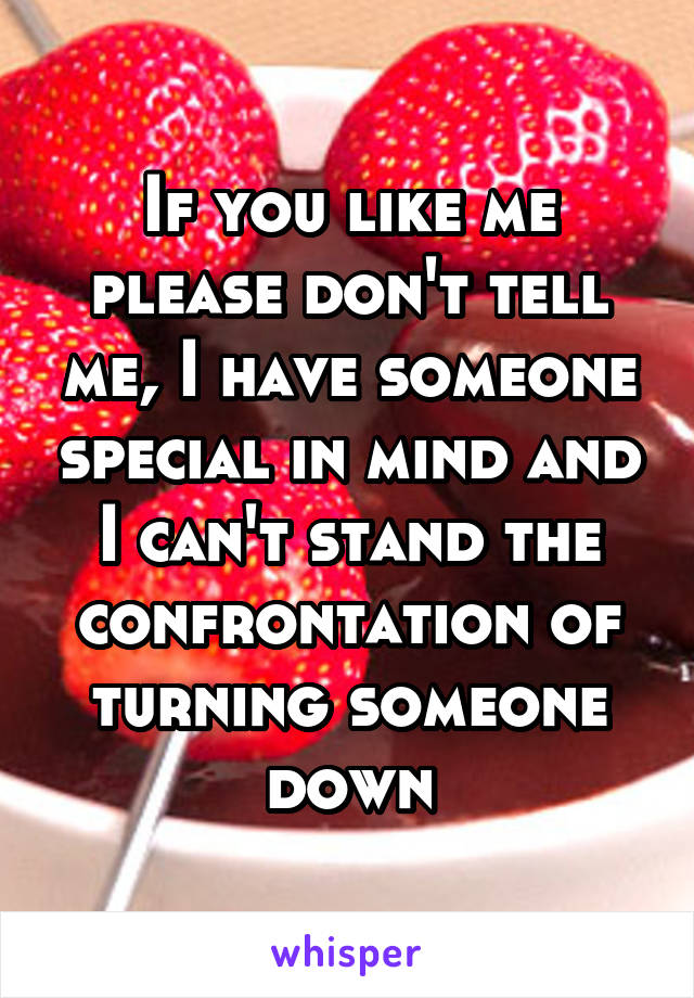 If you like me please don't tell me, I have someone special in mind and I can't stand the confrontation of turning someone down