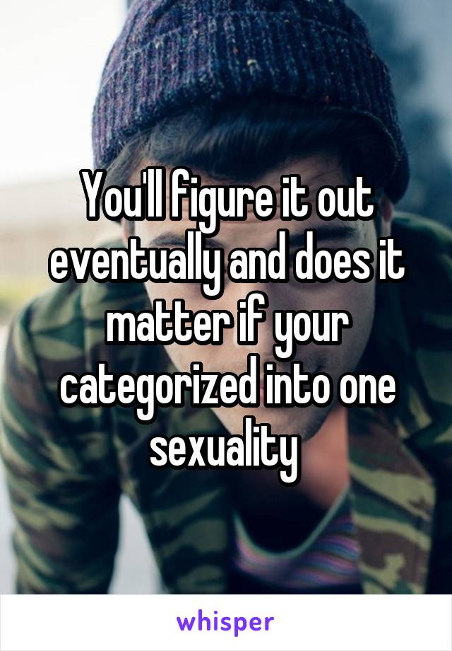 You'll figure it out eventually and does it matter if your categorized into one sexuality 