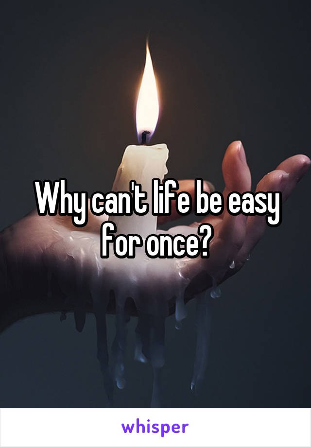 Why can't life be easy for once?