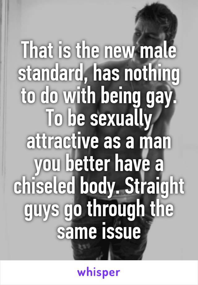 That is the new male standard, has nothing to do with being gay. To be sexually attractive as a man you better have a chiseled body. Straight guys go through the same issue