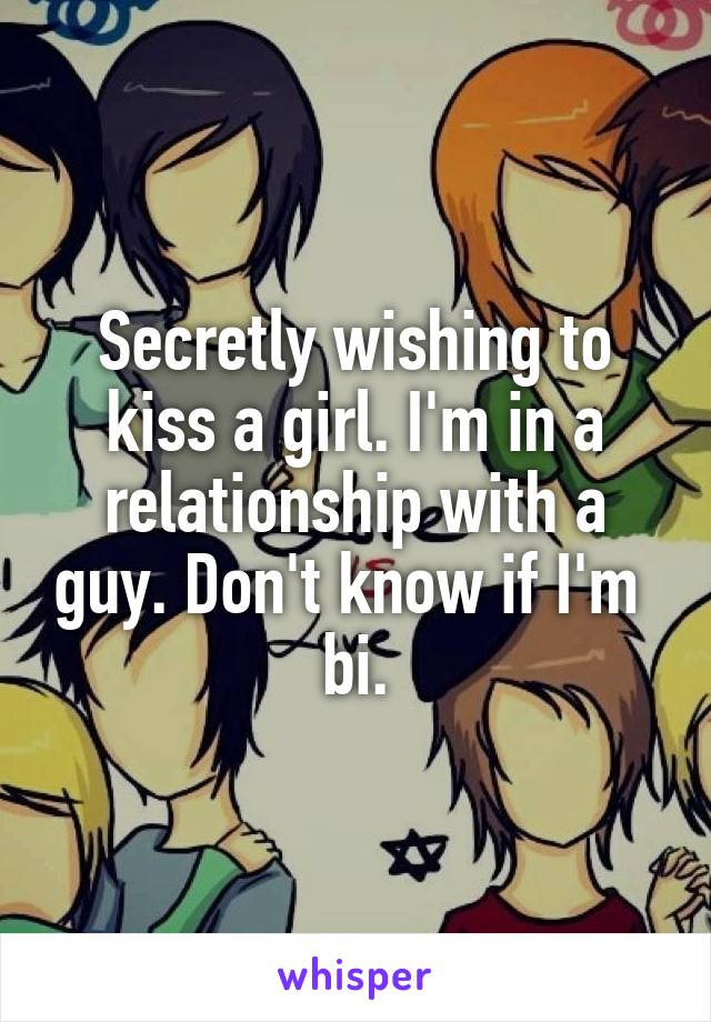 Secretly wishing to kiss a girl. I'm in a relationship with a guy. Don't know if I'm  bi.