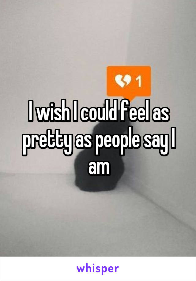 I wish I could feel as pretty as people say I am