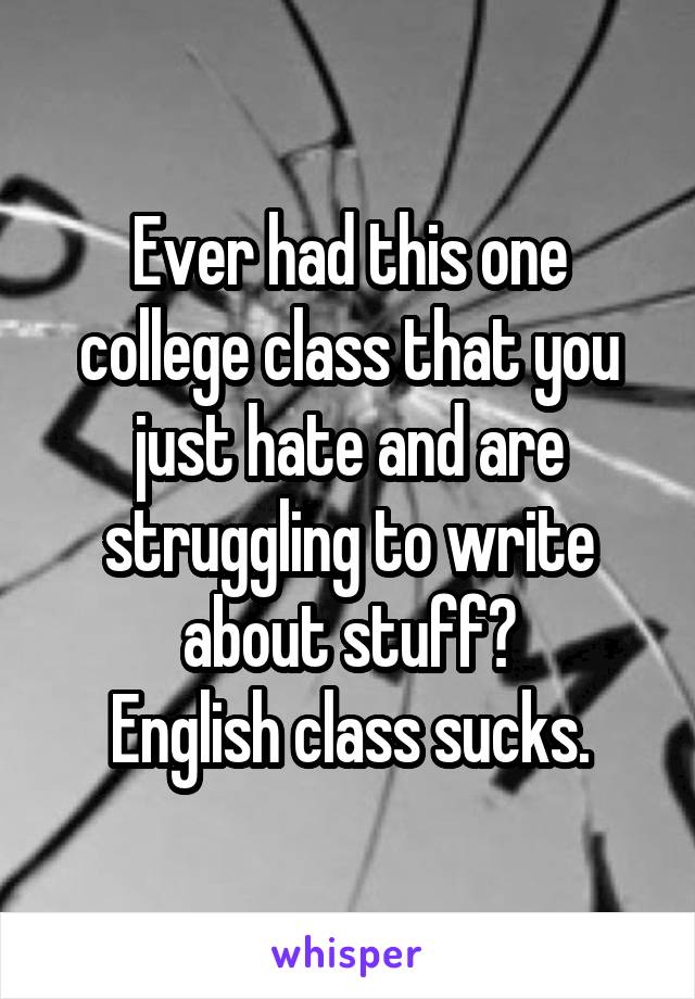 Ever had this one college class that you just hate and are struggling to write about stuff?
English class sucks.