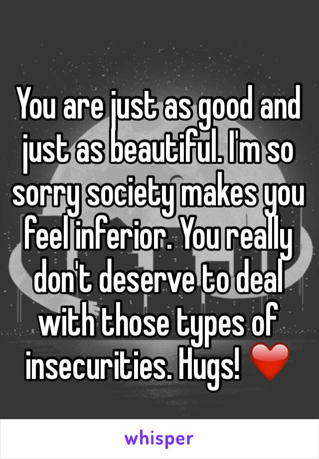 You are just as good and just as beautiful. I'm so sorry society makes you feel inferior. You really don't deserve to deal with those types of insecurities. Hugs! ❤️